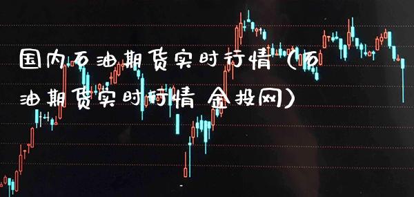 国内石油期货实时行情（石油期货实时行情 网）_https://www.gnhpgy.com_原油期货_第1张