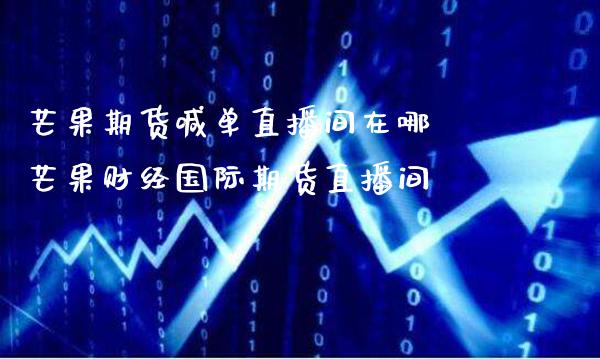 芒果期货喊单直播间在哪 芒果财经国际期货直播间_https://www.gzbbqc.com_道指期货_第1张