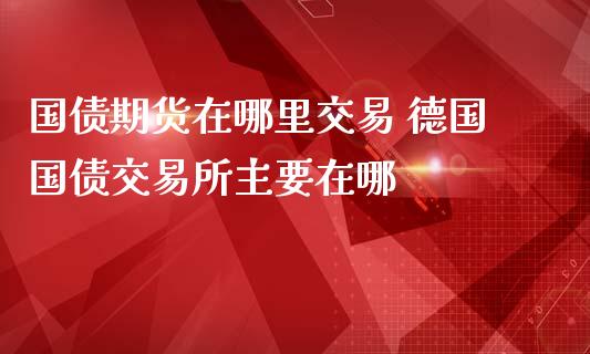国债期货在哪里交易 德国国债交易所主要在哪_https://www.gzbbqc.com_德指期货_第1张