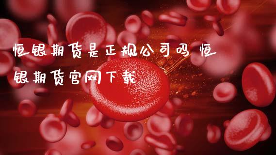 恒银期货是正规公司吗 恒银期货下载_https://www.gnhpgy.com_恒指期货_第1张