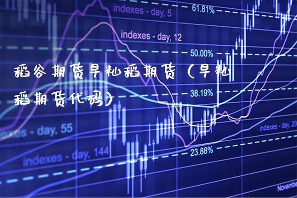 稻谷期货早籼稻期货（早籼稻期货代码）_https://www.gzbbqc.com_原油期货_第1张