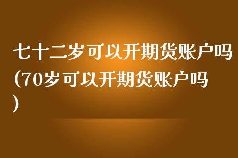 七十二岁可以开期货账户吗(70岁可以开期货账户吗)_https://www.gzbbqc.com_原油期货_第1张
