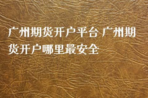 广州期货开户平台 广州期货开户哪里最安全_https://www.gnhpgy.com_原油期货_第1张