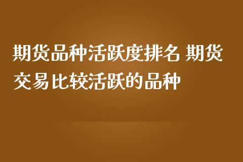 期货品种活跃度排名 期货交易比较活跃的品种_https://www.gzbbqc.com_恒指期货_第1张