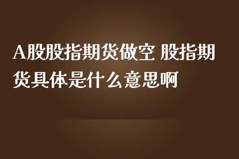 A股股指期货做空 股指期货具体是什么意思啊_https://www.gnhpgy.com_原油期货_第1张