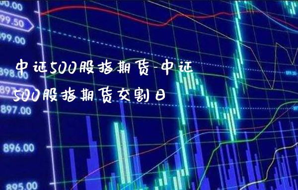 中证500股指期货-中证500股指期货交割日_https://www.gzbbqc.com_原油期货_第1张