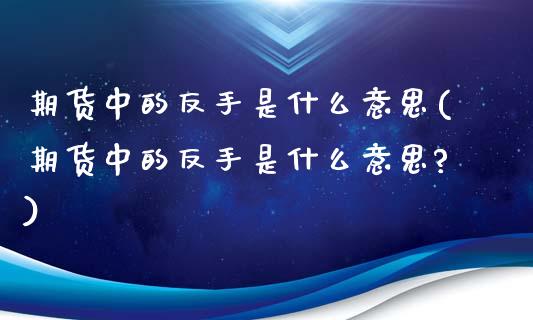期货中的反手是什么意思(期货中的反手是什么意思?)_黄金期货_第1张_八八期货网 期货中的反手是什么意思(期货中的反手是什么意思?)_https://www.gzbbqc.com_黄金期货_第1张