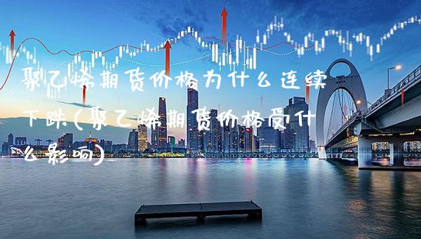 聚乙烯期货价格为什么连续下跌(聚乙烯期货价格受什么影响)_https://www.gzbbqc.com_股指期货_第1张