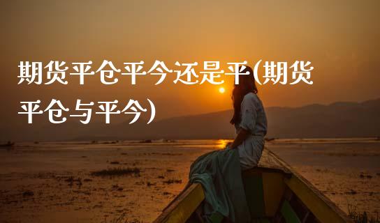 期货平仓平今还是平(期货平仓与平今)_https://www.gzbbqc.com_恒指期货_第1张