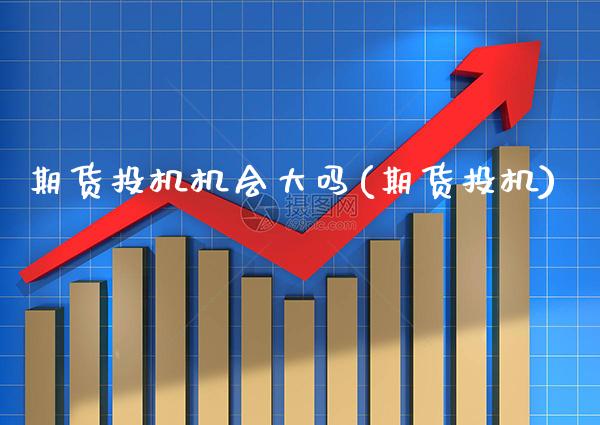 期货投机机会大吗(期货投机)_纳指期货_第1张_八八期货网 期货投机机会大吗(期货投机)_https://www.gzbbqc.com_纳指期货_第1张