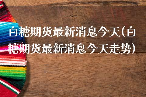 白糖期货最新消息今天(白糖期货最新消息今天走势)_https://www.gzbbqc.com_德指期货_第1张