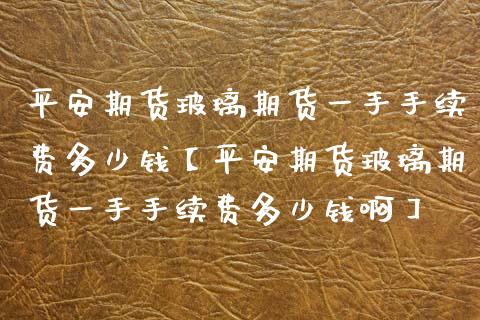平安期货玻璃期货一手手续费多少钱【平安期货玻璃期货一手手续费多少钱啊】_https://www.gzbbqc.com_道指期货_第1张
