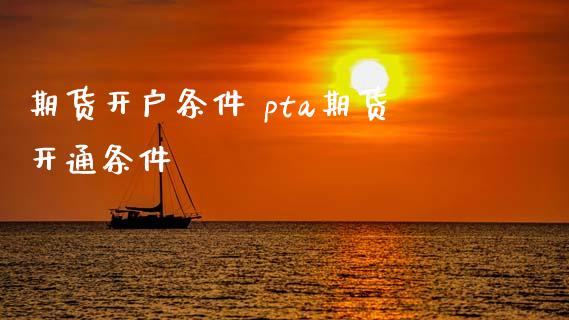 期货开户条件 pta期货开通条件_https://www.gnhpgy.com_道指期货_第1张