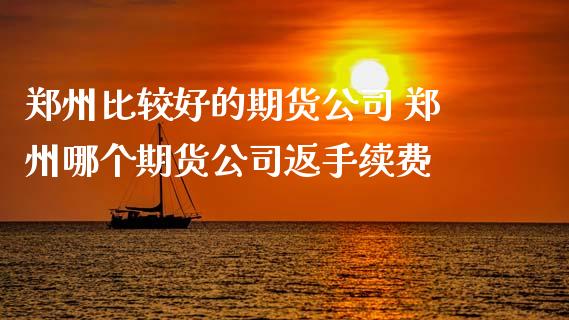 郑州比较好的期货公司 郑州哪个期货公司返手续费_https://www.gnhpgy.com_期货知识_第1张