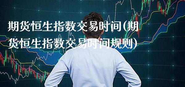 期货恒生指数交易时间(期货恒生指数交易时间规则)_https://www.gzbbqc.com_道指期货_第1张