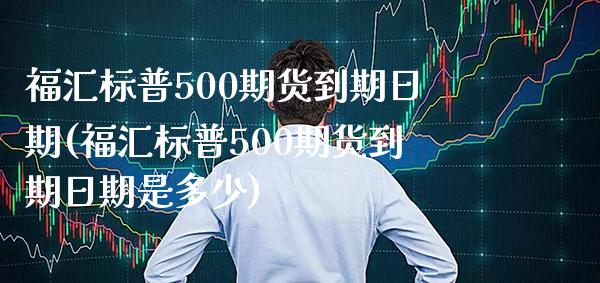 福汇标普500期货到期日期(福汇标普500期货到期日期是多少)_https://www.gzbbqc.com_道指期货_第1张