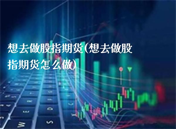 想去做股指期货(想去做股指期货怎么做)_https://www.gzbbqc.com_黄金期货_第1张