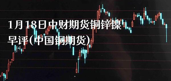 1月18日中财期货铜锌镍早评(中国铜期货)_https://www.gzbbqc.com_股指期货_第1张