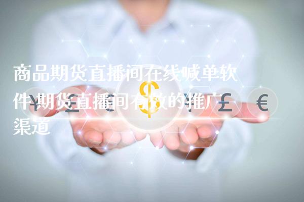 商品期货直播间在线喊单软件 期货直播间有效的推广渠道_https://www.gnhpgy.com_股指期货_第1张