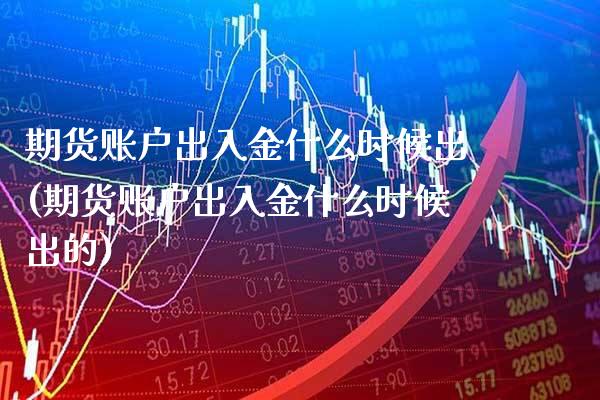 期货账户出入金什么时候出(期货账户出入金什么时候出的)_https://www.gzbbqc.com_纳指期货_第1张