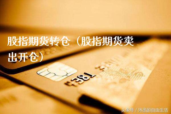 股指期货转仓（股指期货卖出开仓）_https://www.gzbbqc.com_纳指期货_第1张