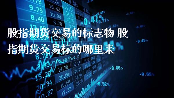 股指期货交易的标志物 股指期货交易标的哪里来_https://www.gnhpgy.com_股指期货_第1张