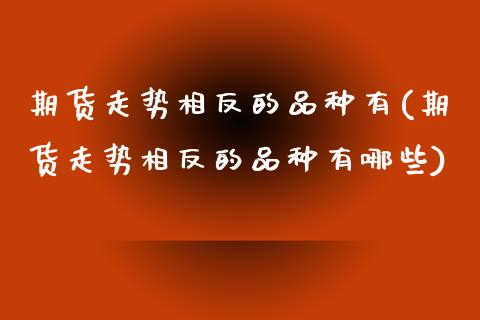 期货走势相反的品种有(期货走势相反的品种有哪些)_https://www.gzbbqc.com_纳指期货_第1张