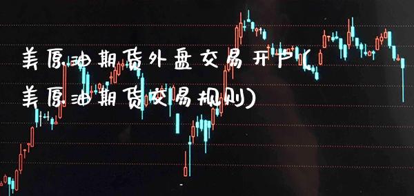 美原油期货外盘交易开户(美原油期货交易规则)_https://www.gzbbqc.com_股指期货_第1张