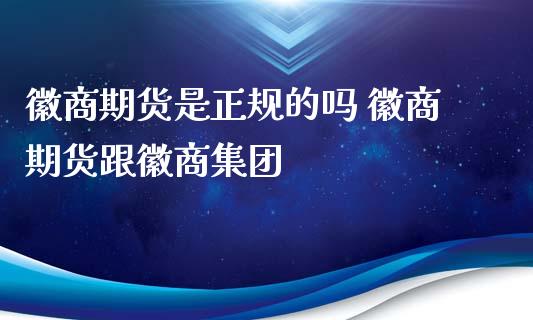 徽商期货是正规的吗 徽商期货跟徽商集团_https://www.gnhpgy.com_德指期货_第1张