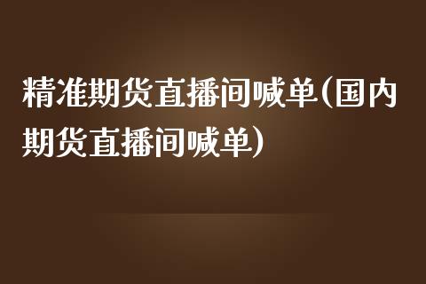 精准期货直播间喊单(国内期货直播间喊单)_https://www.gzbbqc.com_原油期货_第1张