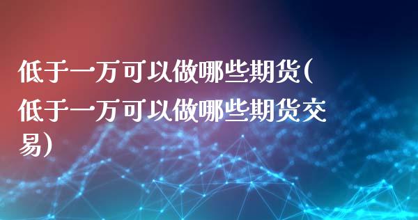 低于一万可以做哪些期货(低于一万可以做哪些期货交易)_https://www.gzbbqc.com_纳指期货_第1张