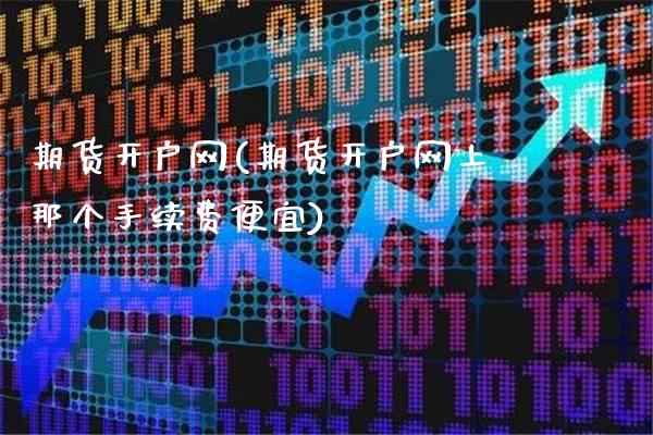 期货开户网(期货开户网上那个手续费便宜)_https://www.gzbbqc.com_股指期货_第1张