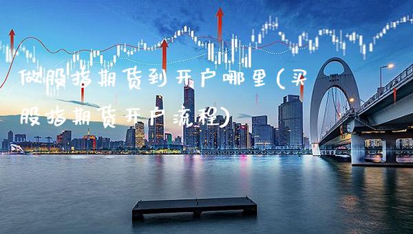 做股指期货到开户哪里(买股指期货开户流程)_https://www.gzbbqc.com_原油期货_第1张