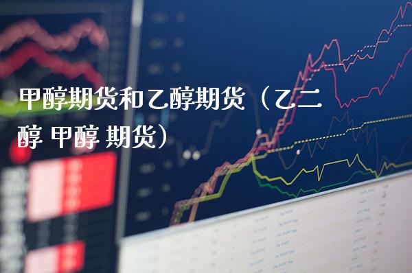 甲醇期货和乙醇期货（乙二醇 甲醇 期货）_https://www.gzbbqc.com_黄金期货_第1张