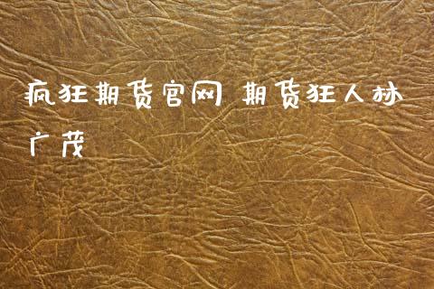 疯狂期货官网 期货狂人林广茂_https://www.gzbbqc.com_德指期货_第1张