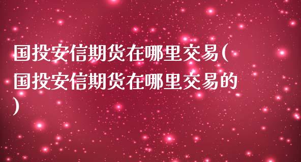 国投安信期货在哪里交易(国投安信期货在哪里交易的)_https://www.gzbbqc.com_德指期货_第1张