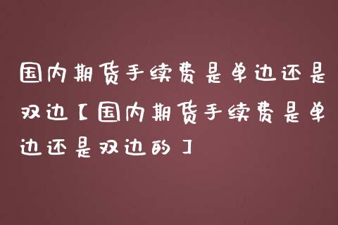 国内期货手续费是单边还是双边【国内期货手续费是单边还是双边的】_https://www.gzbbqc.com_恒指期货_第1张