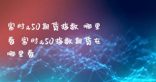 富时a50期货指数 哪里看 富时a50指数期货在哪里看_https://www.gnhpgy.com_纳指期货_第1张