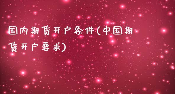 国内期货开户条件(中国期货开户要求)_https://www.gzbbqc.com_原油期货_第1张