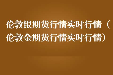 伦敦银期货行情实时行情（伦敦金期货行情实时行情）_https://www.gzbbqc.com_恒指期货_第1张