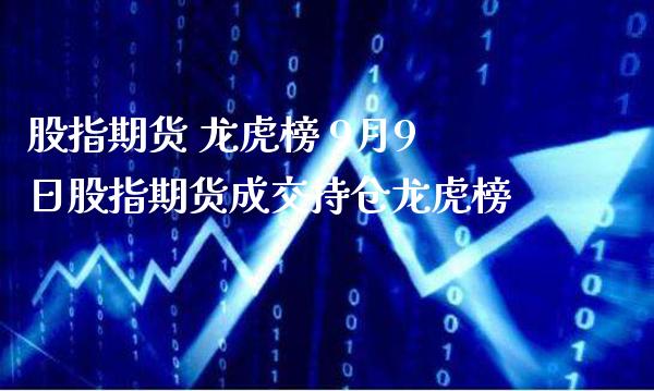 股指期货 龙虎榜 9月9日股指期货成交持仓龙虎榜_https://www.gnhpgy.com_原油期货_第1张