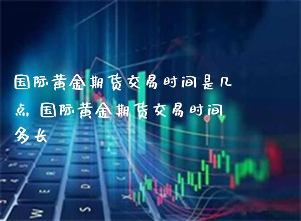 国际黄金期货交易时间是几点 国际黄金期货交易时间多长_https://www.gnhpgy.com_黄金期货_第1张