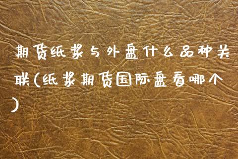 期货纸浆与外盘什么品种关联(纸浆期货国际盘看哪个)_https://www.gzbbqc.com_德指期货_第1张