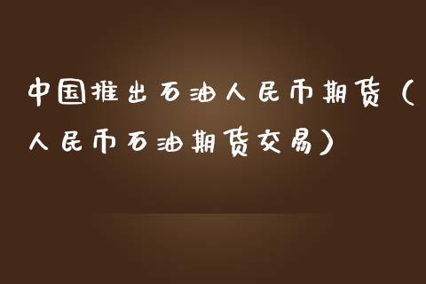 中国推出石油人民币期货（人民币石油期货交易）_https://www.gzbbqc.com_股指期货_第1张