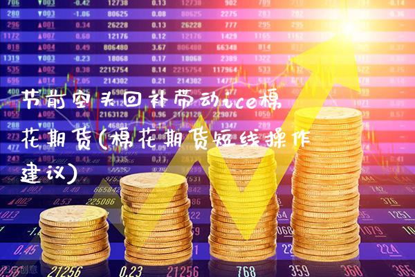 节前空头回补带动ice棉花期货(棉花期货短线操作建议)_https://www.gzbbqc.com_恒指期货_第1张