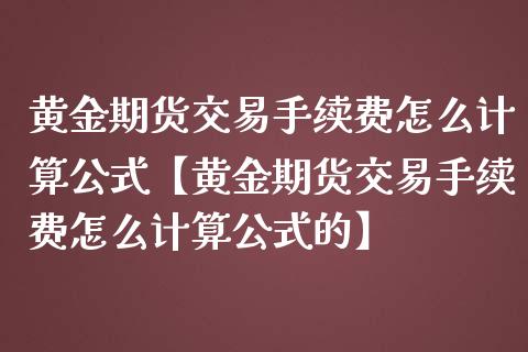黄金期货交易手续费怎么计算公式【黄金期货交易手续费怎么计算公式的】_https://www.gzbbqc.com_黄金期货_第1张