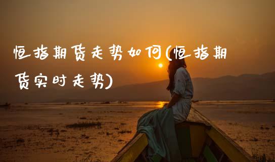 恒指期货走势如何(恒指期货实时走势)_原油期货_第1张_八八期货网 恒指期货走势如何(恒指期货实时走势)_https://www.gzbbqc.com_原油期货_第1张