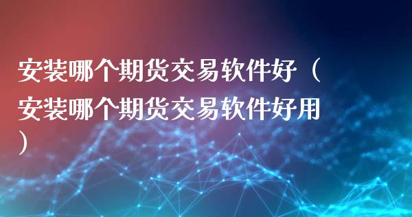 安装哪个期货交易软件好（安装哪个期货交易软件好用）_https://www.gzbbqc.com_股指期货_第1张
