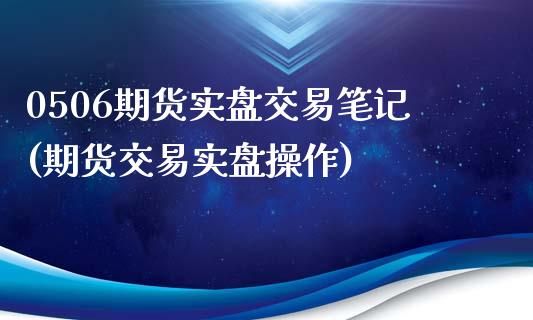 0506期货实盘交易笔记(期货交易实盘操作)_https://www.gzbbqc.com_恒指期货_第1张