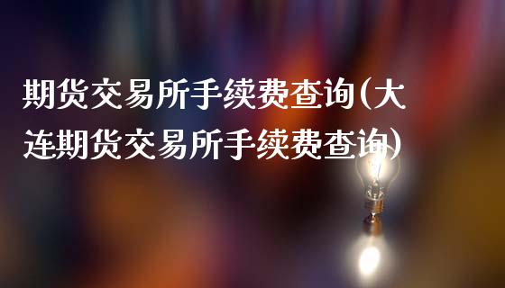 期货交易所手续费查询(大连期货交易所手续费查询)_https://www.gzbbqc.com_德指期货_第1张